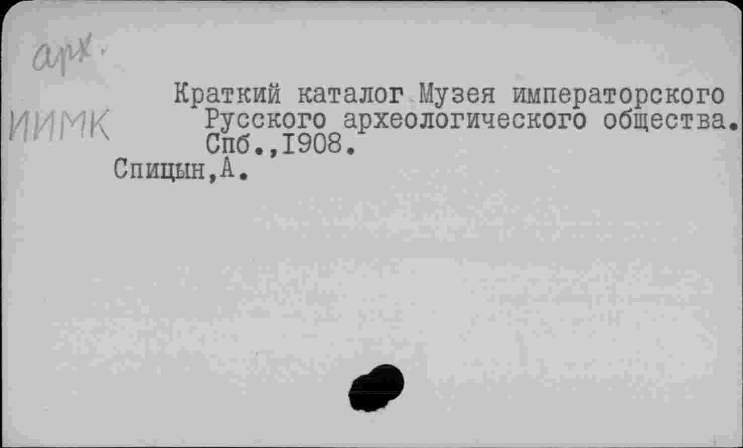 ﻿иимк
Краткий каталог Музея императорского Русского археологического общества. Спб.,1908.
Спицын,А.